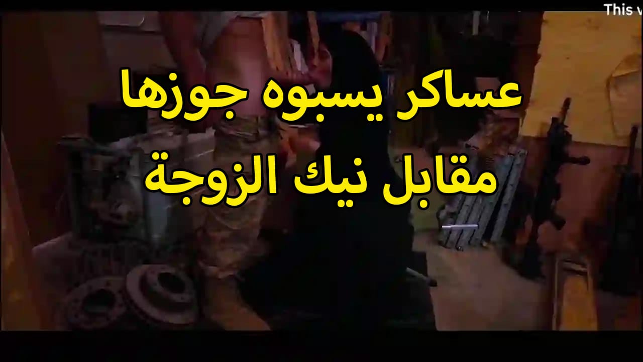 عساكر بيسبوه جاوزها مقابل نيك الزوجه وزنازله تحتهم تمص زبارهم
