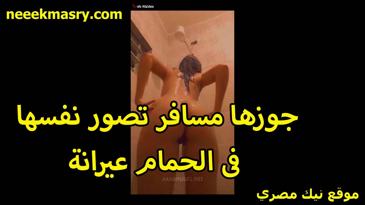 جوزها مسافر قصص نيك مصري وعيارها فلت الشرموطه نصور نفسها عريانه في الحمام لعشيقها عايزه تريح كسها من زبره